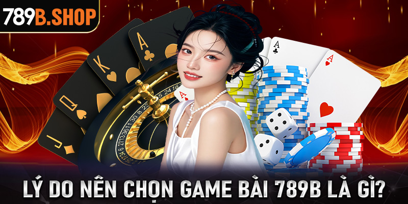 Những lý do anh chị em cược thủ nên chọn lựa sảnh game bài 789B là gì? 