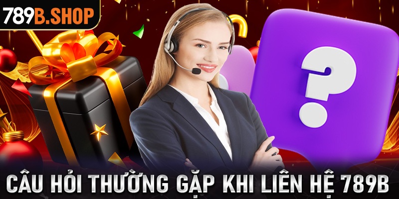 FAQ - Những câu hỏi thường gặp khi anh em liên hệ 789B 