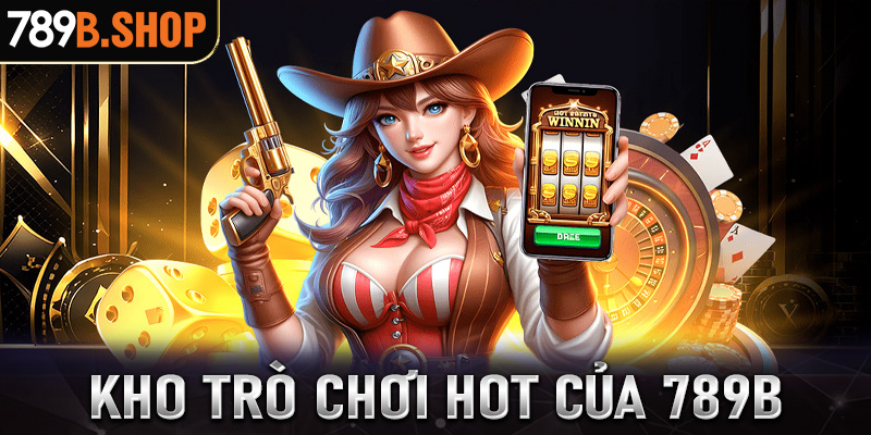 Những trò chơi cá cược hot của 789B đang làm mưa làm gió trong ngành cá cược